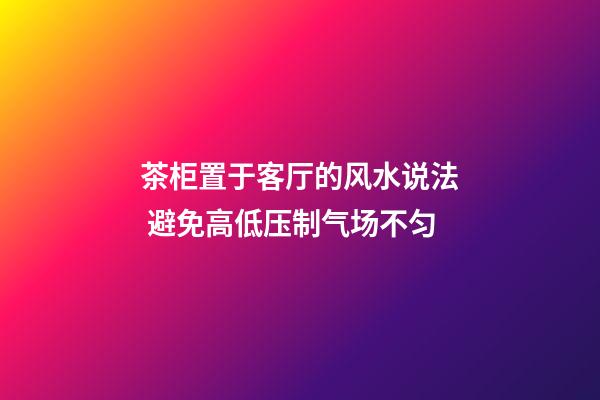茶柜置于客厅的风水说法 避免高低压制气场不匀